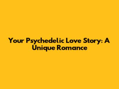 Your Psychedelic Love Story: A Unique Romance