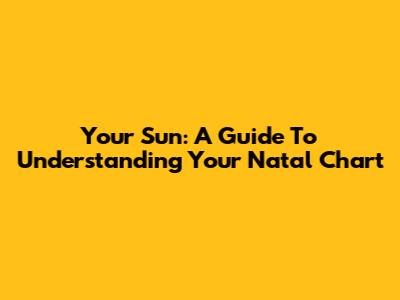Your Sun: A Guide To Understanding Your Natal Chart
