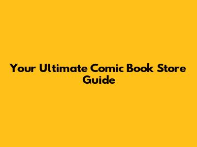 Your Ultimate Comic Book Store Guide