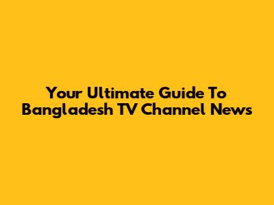 Your Ultimate Guide To Bangladesh TV Channel News