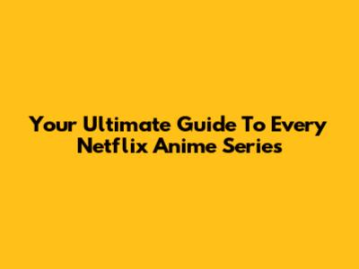 Your Ultimate Guide To Every Netflix Anime Series