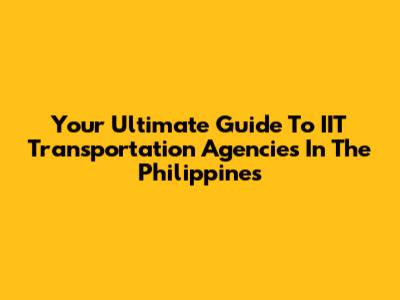 Your Ultimate Guide To IIT Transportation Agencies In The Philippines