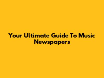 Your Ultimate Guide To Music Newspapers
