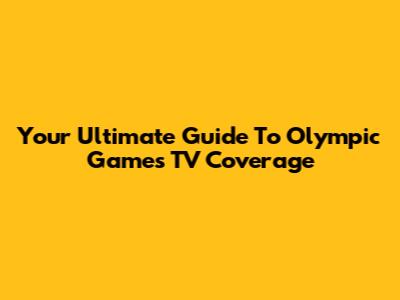 Your Ultimate Guide To Olympic Games TV Coverage
