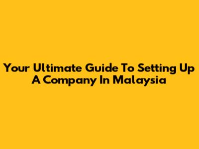Your Ultimate Guide To Setting Up A Company In Malaysia