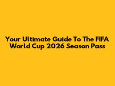 Your Ultimate Guide To The FIFA World Cup 2026 Season Pass