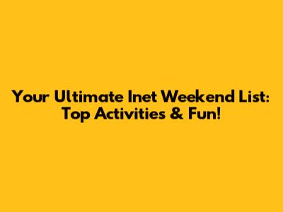 Your Ultimate Inet Weekend List: Top Activities & Fun!