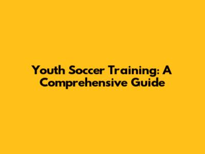 Youth Soccer Training: A Comprehensive Guide