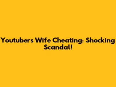 Youtuber's Wife Cheating: Shocking Scandal!