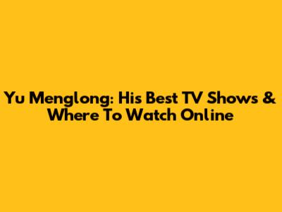 Yu Menglong: His Best TV Shows & Where To Watch Online