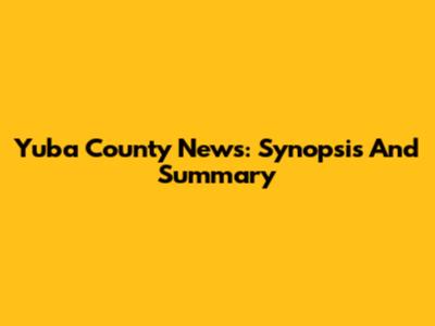 Yuba County News: Synopsis And Summary