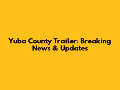Yuba County Trailer: Breaking News & Updates