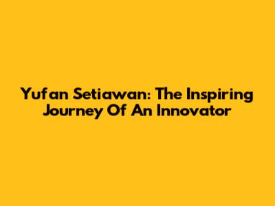 Yufan Setiawan: The Inspiring Journey Of An Innovator