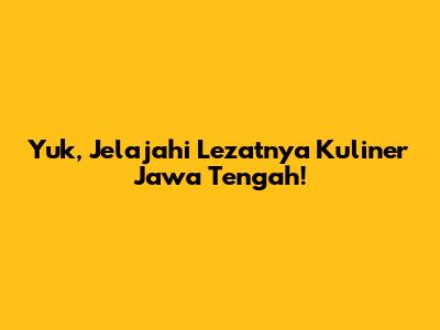 Yuk, Jelajahi Lezatnya Kuliner Jawa Tengah!