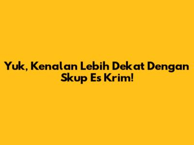 Yuk, Kenalan Lebih Dekat Dengan Skup Es Krim!