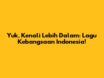 Yuk, Kenali Lebih Dalam: Lagu Kebangsaan Indonesia!