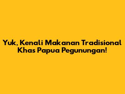 Yuk, Kenali Makanan Tradisional Khas Papua Pegunungan!