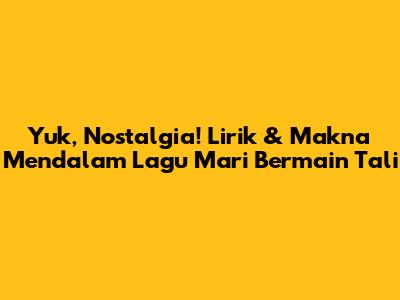 Yuk, Nostalgia! Lirik & Makna Mendalam Lagu Mari Bermain Tali