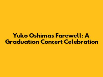 Yuko Oshima's Farewell: A Graduation Concert Celebration