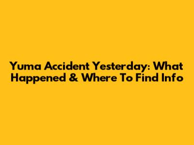 Yuma Accident Yesterday: What Happened & Where To Find Info