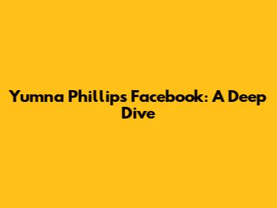 Yumna Phillips' Facebook: A Deep Dive
