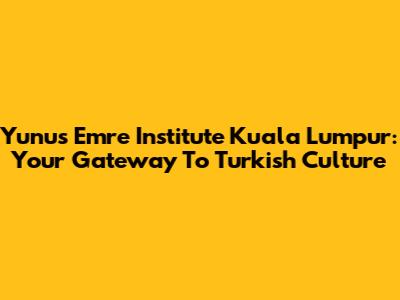 Yunus Emre Institute Kuala Lumpur: Your Gateway To Turkish Culture