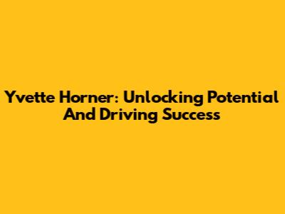 Yvette Horner: Unlocking Potential And Driving Success
