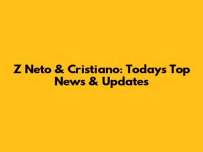 Z Neto & Cristiano: Today's Top News & Updates