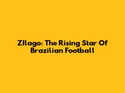 ZIlago: The Rising Star Of Brazilian Football