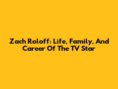 Zach Roloff: Life, Family, And Career Of The TV Star