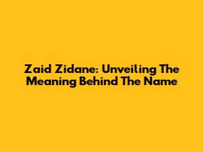 Zaid Zidane: Unveiling The Meaning Behind The Name