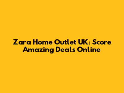 Zara Home Outlet UK: Score Amazing Deals Online