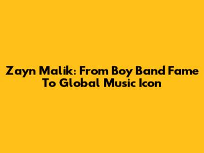 Zayn Malik: From Boy Band Fame To Global Music Icon