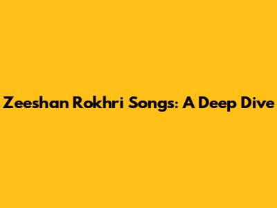 Zeeshan Rokhri Songs: A Deep Dive