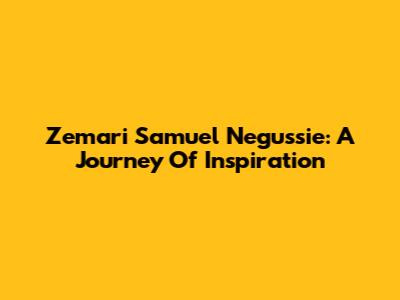Zemari Samuel Negussie: A Journey Of Inspiration