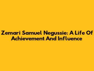 Zemari Samuel Negussie: A Life Of Achievement And Influence