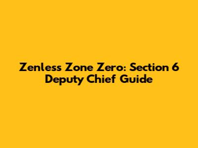 Zenless Zone Zero: Section 6 Deputy Chief Guide