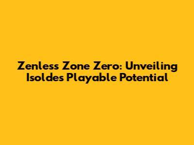 Zenless Zone Zero: Unveiling Isolde's Playable Potential