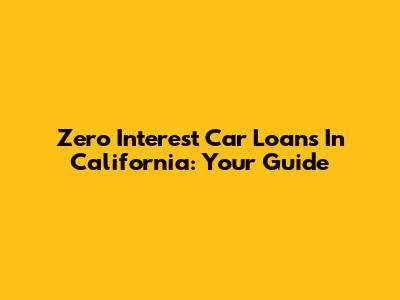 Zero Interest Car Loans In California: Your Guide