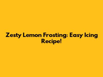 Zesty Lemon Frosting: Easy Icing Recipe!