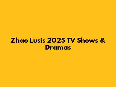 Zhao Lusi's 2025 TV Shows & Dramas