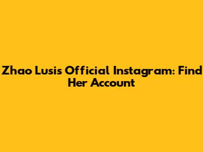 Zhao Lusi's Official Instagram: Find Her Account