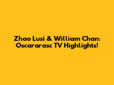 Zhao Lusi & William Chan: Oscararasc TV Highlights!