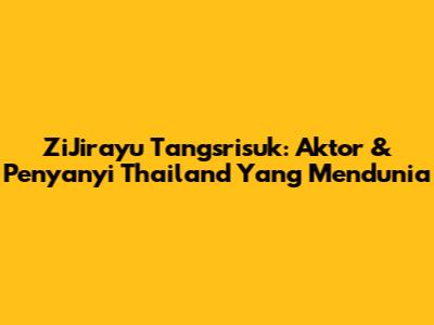 ZiJirayu Tangsrisuk: Aktor & Penyanyi Thailand Yang Mendunia
