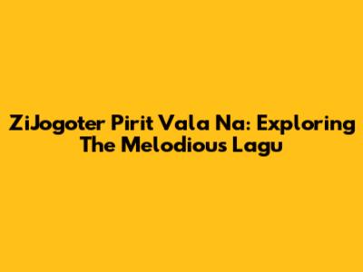ZiJogoter Pirit Vala Na: Exploring The Melodious Lagu