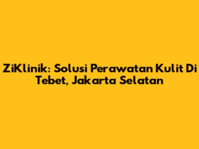 ZiKlinik: Solusi Perawatan Kulit Di Tebet, Jakarta Selatan