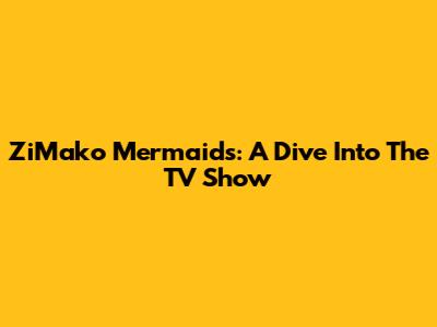 ZiMako Mermaids: A Dive Into The TV Show