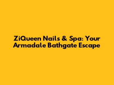 ZiQueen Nails & Spa: Your Armadale Bathgate Escape