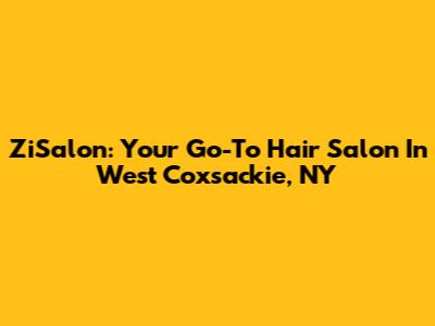 ZiSalon: Your Go-To Hair Salon In West Coxsackie, NY