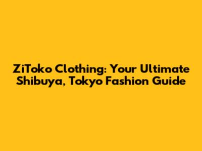 ZiToko Clothing: Your Ultimate Shibuya, Tokyo Fashion Guide
